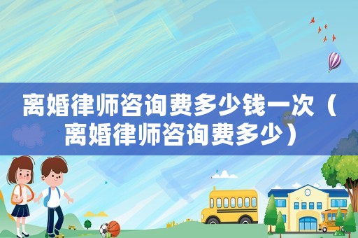 離婚律師咨詢費多少錢一次（離婚律師咨詢費多少）