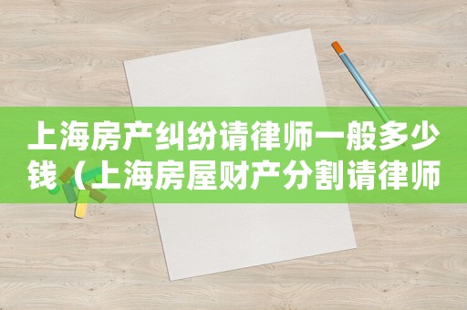 上海房產糾紛請律師一般多少錢（上海房屋財產分割請律師要多少錢）