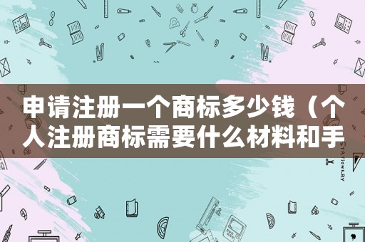 申請注冊一個商標(biāo)多少錢（個人注冊商標(biāo)需要什么材料和手續(xù)）