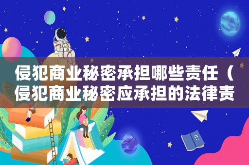 侵犯商業秘密承擔哪些責任（侵犯商業秘密應承擔的法律責任是什么）
