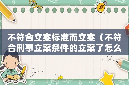不符合立案標準而立案（不符合刑事立案條件的立案了怎么辦）