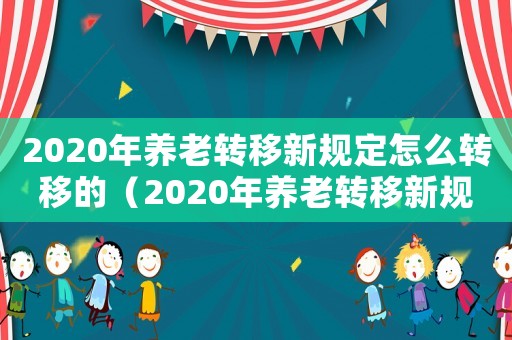 2020年養(yǎng)老轉(zhuǎn)移新規(guī)定怎么轉(zhuǎn)移的（2020年養(yǎng)老轉(zhuǎn)移新規(guī)定怎么轉(zhuǎn)）