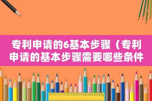 專利申請的6基本步驟（專利申請的基本步驟需要哪些條件）