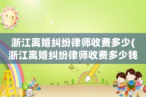 浙江離婚糾紛律師收費多少(浙江離婚糾紛律師收費多少錢)
