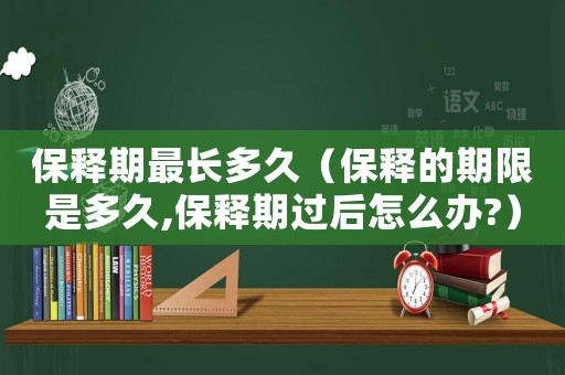 保釋期最長多久（保釋的期限是多久,保釋期過后怎么辦?）