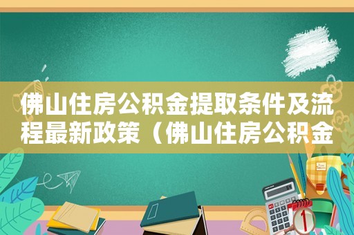 佛山住房公積金提取條件及流程最新政策（佛山住房公積金提取條件及流程最新）