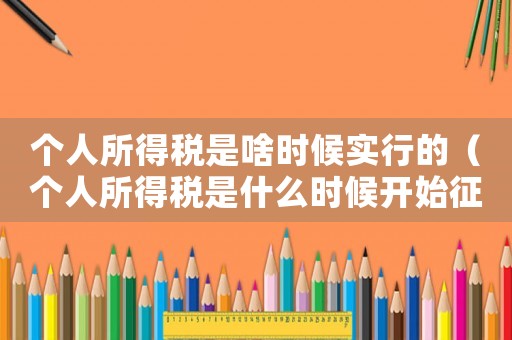 個人所得稅是啥時候實行的（個人所得稅是什么時候開始征收的）