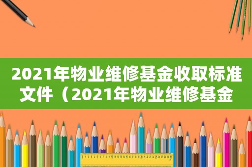 2021年物業(yè)維修基金收取標(biāo)準(zhǔn)文件（2021年物業(yè)維修基金收取標(biāo)準(zhǔn)）