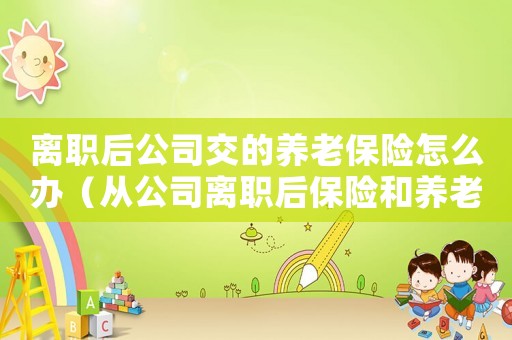 離職后公司交的養老保險怎么辦（從公司離職后保險和養老金怎么繼續交）