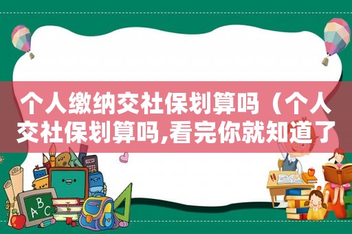 個人繳納交社保劃算嗎（個人交社保劃算嗎,看完你就知道了）