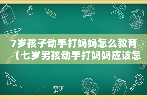 7歲孩子動手打媽媽怎么教育（七歲男孩動手打媽媽應(yīng)該怎樣管教）