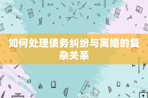 如何處理債務(wù)糾紛與離婚的復(fù)雜關(guān)系