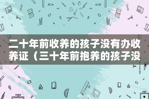 二十年前收養的孩子沒有辦收養證（三十年前抱養的孩子沒有領養證怎么辦）