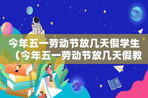 今年五一勞動節放幾天假學生（今年五一勞動節放幾天假教育局通知）