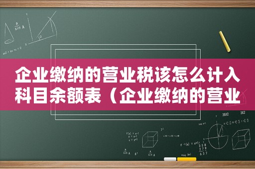 企業繳納的營業稅該怎么計入科目余額表（企業繳納的營業稅該怎么計入科目余額）