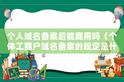 個人域名備案后能商用嗎（個體工商戶域名備案的規定是什么意思）