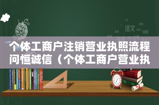 個體工商戶注銷營業執照流程問恒誠信（個體工商戶營業執照注銷需要什么手續）