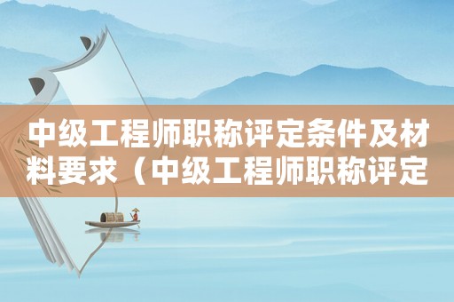 中級工程師職稱評定條件及材料要求（中級工程師職稱評定條件是什么意思）