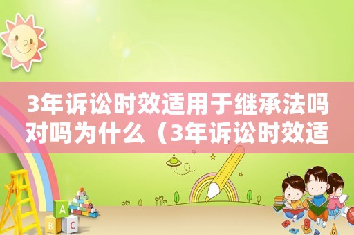 3年訴訟時效適用于繼承法嗎對嗎為什么（3年訴訟時效適用于繼承法嗎對嗎）