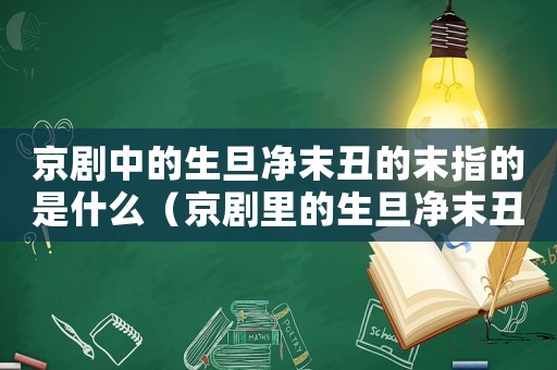 京劇中的生旦凈末丑的末指的是什么（京劇里的生旦凈末丑代表什么意思）