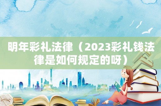 明年彩禮法律（2023彩禮錢法律是如何規定的呀）