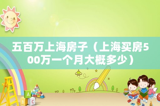 五百萬(wàn)上海房子（上海買(mǎi)房500萬(wàn)一個(gè)月大概多少）