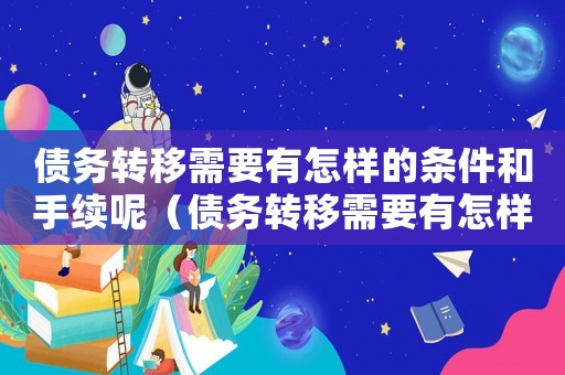 債務轉移需要有怎樣的條件和手續(xù)呢（債務轉移需要有怎樣的條件和手續(xù)）
