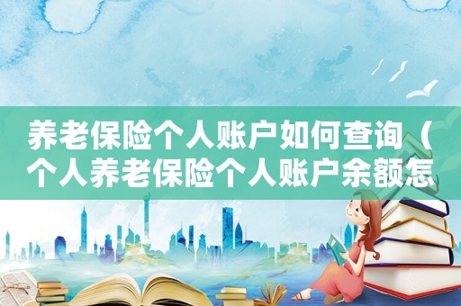 養老保險個人賬戶如何查詢（個人養老保險個人賬戶余額怎么查詢）