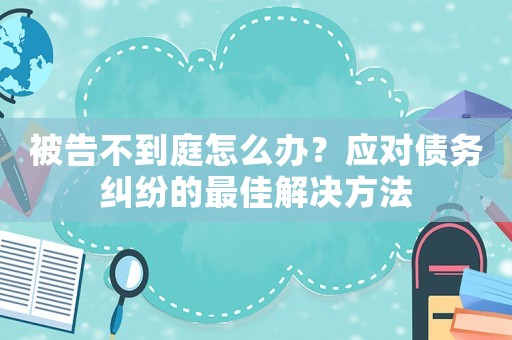 被告不到庭怎么辦？應對債務糾紛的最佳解決方法