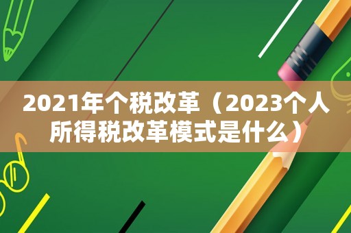 2021年個稅改革（2023個人所得稅改革模式是什么）