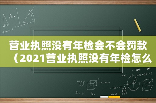 營業執照沒有年檢會不會罰款（2021營業執照沒有年檢怎么辦）