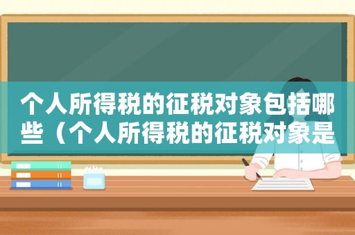 個人所得稅的征稅對象包括哪些（個人所得稅的征稅對象是哪些方面）
