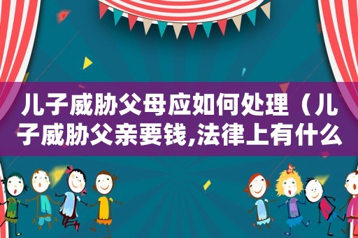 兒子威脅父母應(yīng)如何處理（兒子威脅父親要錢,法律上有什么說法）