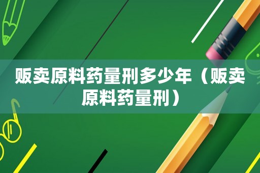 販賣原料藥量刑多少年（販賣原料藥量刑）