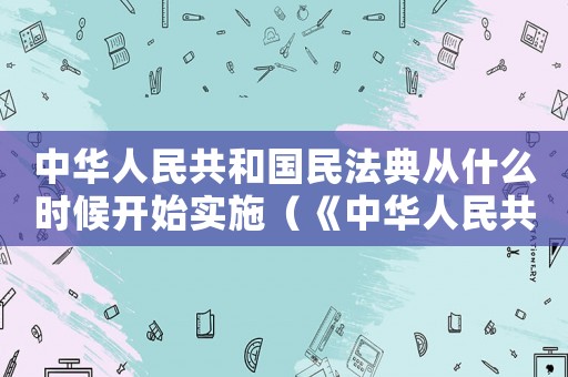 中華人民共和國民法典從什么時候開始實施（《中華人民共和國民法典》何時起施行）
