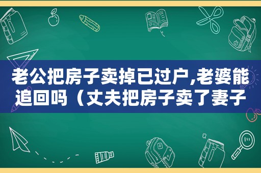 老公把房子賣掉已過戶,老婆能追回嗎（丈夫把房子賣了妻子才知道違法嗎?）