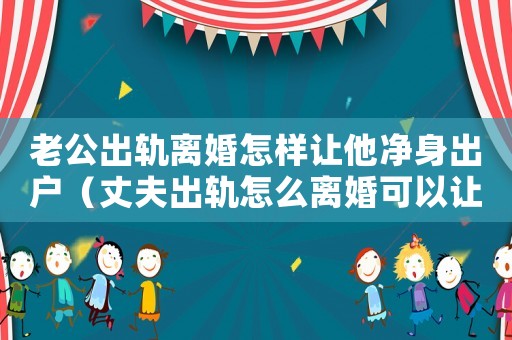 老公出軌離婚怎樣讓他凈身出戶（丈夫出軌怎么離婚可以讓他凈身出戶）