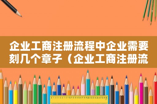 企業工商注冊流程中企業需要刻幾個章子（企業工商注冊流程中企業需要刻幾個章）