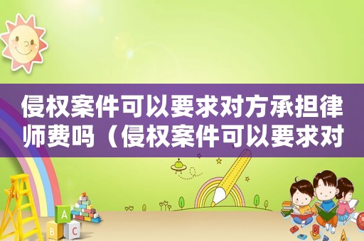 侵權案件可以要求對方承擔律師費嗎（侵權案件可以要求對方承擔律師費嗎）