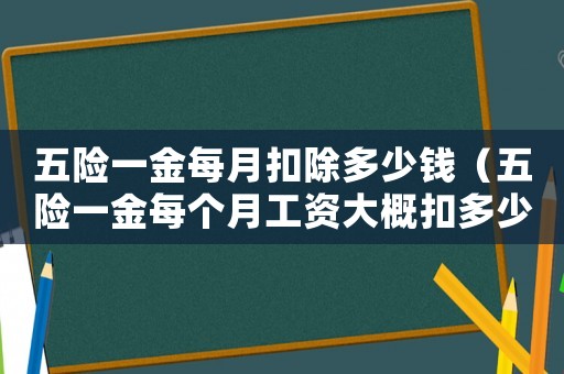 五險一金每月扣除多少錢（五險一金每個月工資大概扣多少錢）