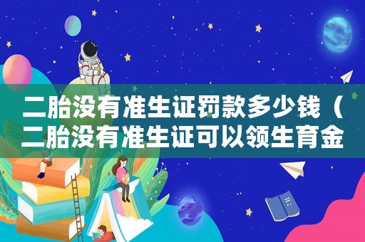 二胎沒有準生證罰款多少錢（二胎沒有準生證可以領生育金嗎?）