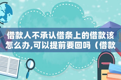 借款人不承認借條上的借款該怎么辦,可以提前要回嗎（借款人不承認借條上的借款該怎么辦）