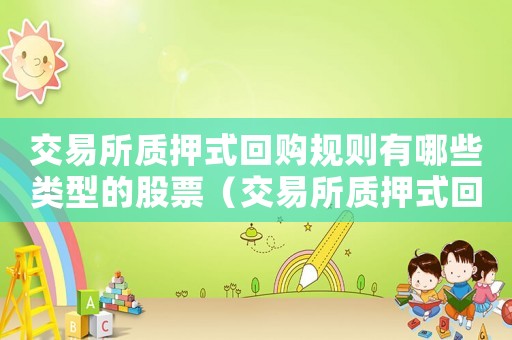交易所質押式回購規則有哪些類型的股票（交易所質押式回購規則有哪些類型）