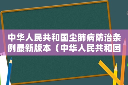 中華人民共和國塵肺病防治條例最新版本（中華人民共和國塵肺病防治條例最新）