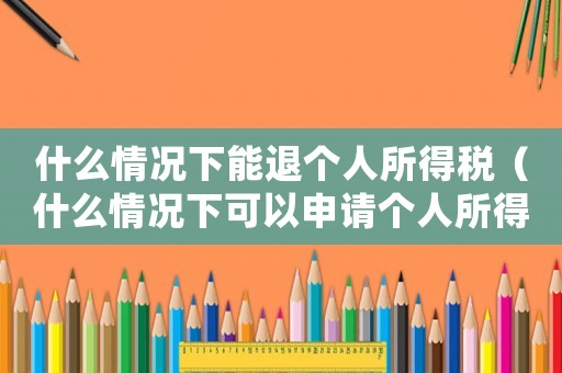 什么情況下能退個人所得稅（什么情況下可以申請個人所得稅退稅）