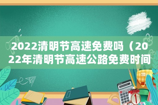 2022清明節(jié)高速免費(fèi)嗎（2022年清明節(jié)高速公路免費(fèi)時間）