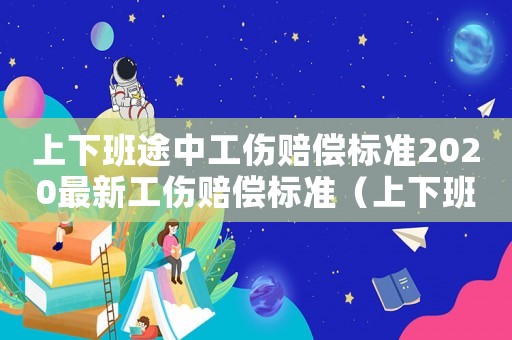上下班途中工傷賠償標準2020最新工傷賠償標準（上下班途中工傷怎樣認定工傷事故）