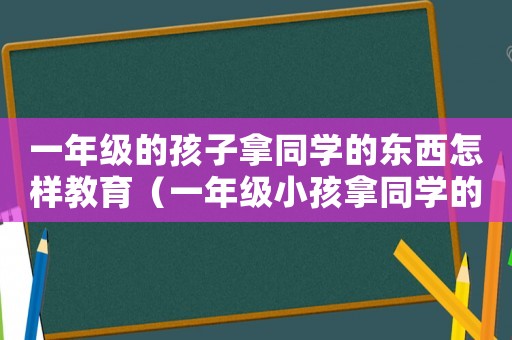 一年級的孩子拿同學的東西怎樣教育（一年級小孩拿同學的東西怎么教育）