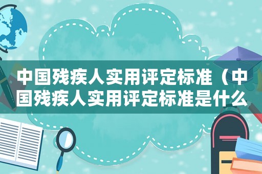 中國殘疾人實用評定標準（中國殘疾人實用評定標準是什么內容）