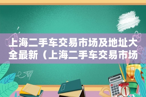 上海二手車交易市場及地址大全最新（上海二手車交易市場及地址大全最新）
